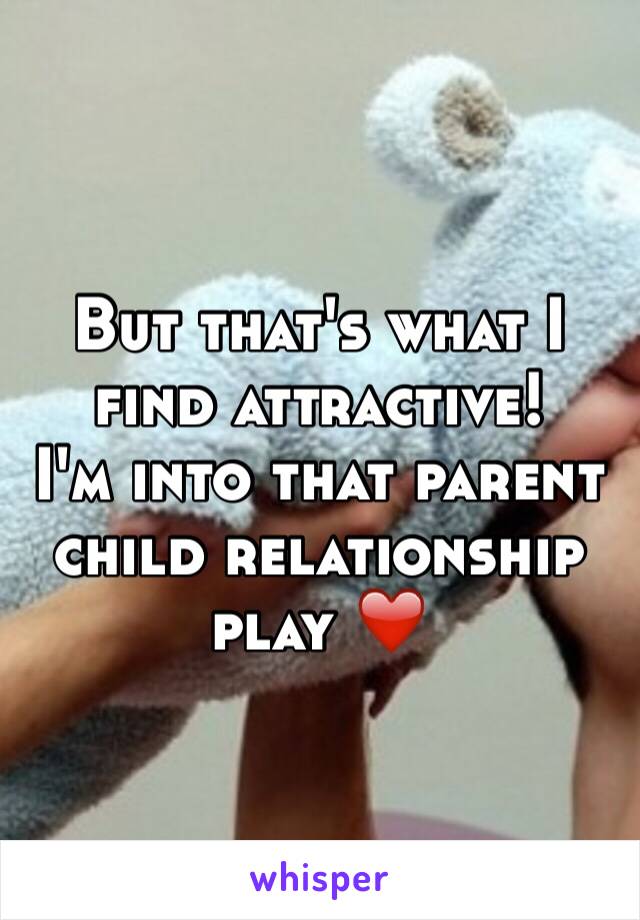 But that's what I find attractive! 
I'm into that parent child relationship play ❤️