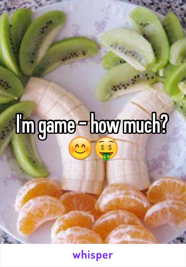 I'm game - how much? 😊🤑