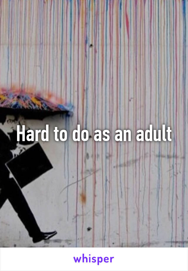 Hard to do as an adult