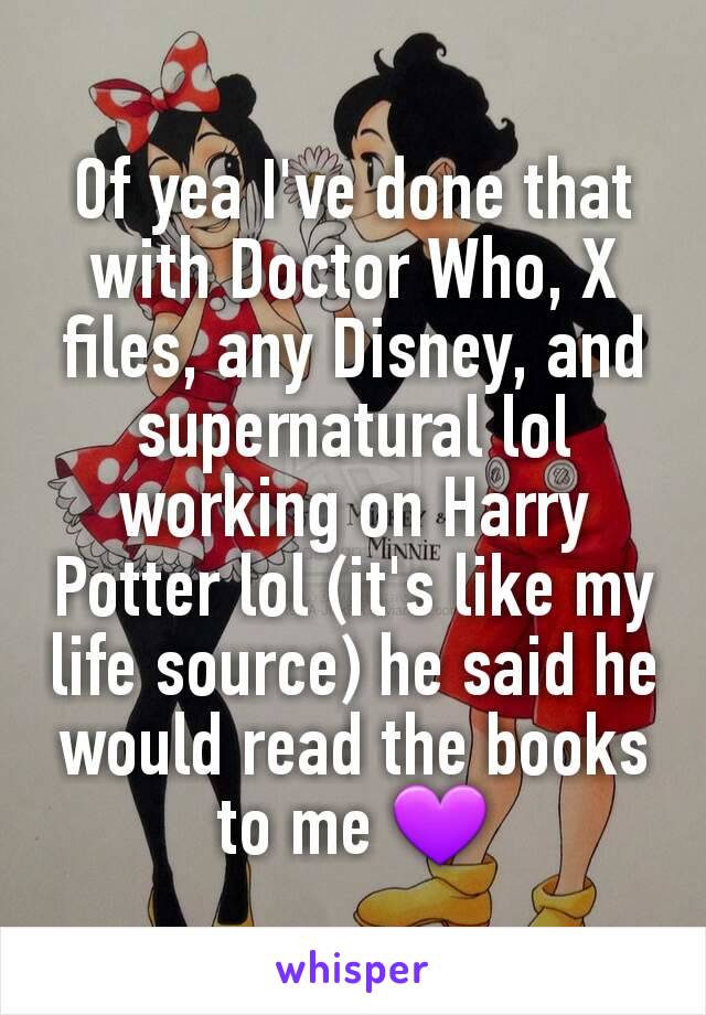 Of yea I've done that with Doctor Who, X files, any Disney, and supernatural lol working on Harry Potter lol (it's like my life source) he said he would read the books to me 💜