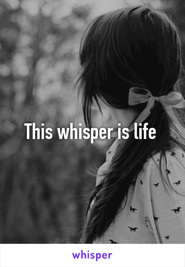 This whisper is life 