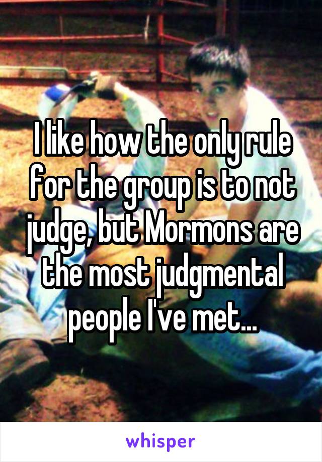 I like how the only rule for the group is to not judge, but Mormons are the most judgmental people I've met...