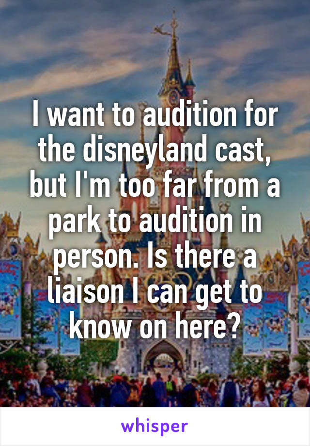 I want to audition for the disneyland cast, but I'm too far from a park to audition in person. Is there a liaison I can get to know on here?