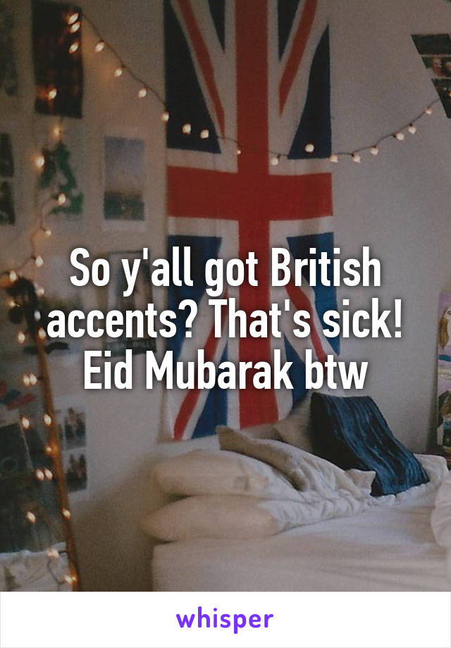 So y'all got British accents? That's sick!
Eid Mubarak btw