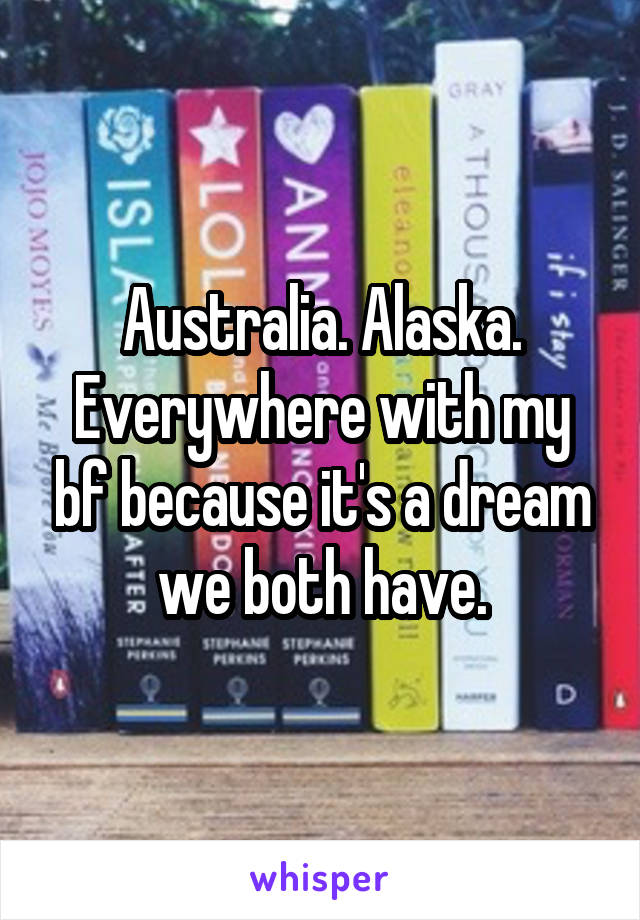 Australia. Alaska. Everywhere with my bf because it's a dream we both have.