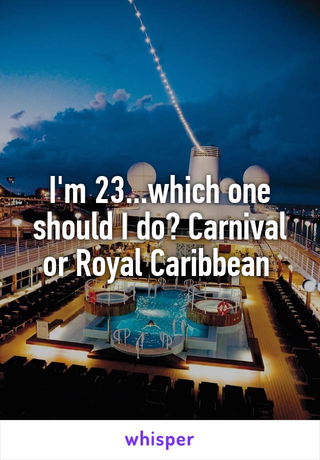 I'm 23...which one should I do? Carnival or Royal Caribbean 