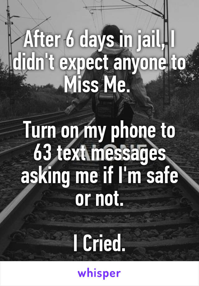 After 6 days in jail, I didn't expect anyone to Miss Me. 

Turn on my phone to 63 text messages asking me if I'm safe or not.

I Cried.