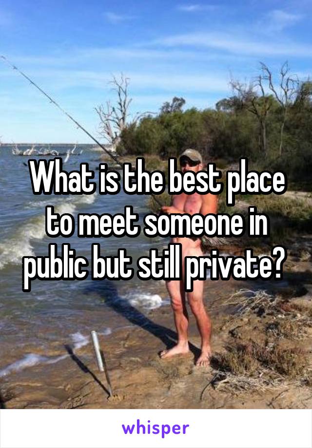 What is the best place to meet someone in public but still private? 