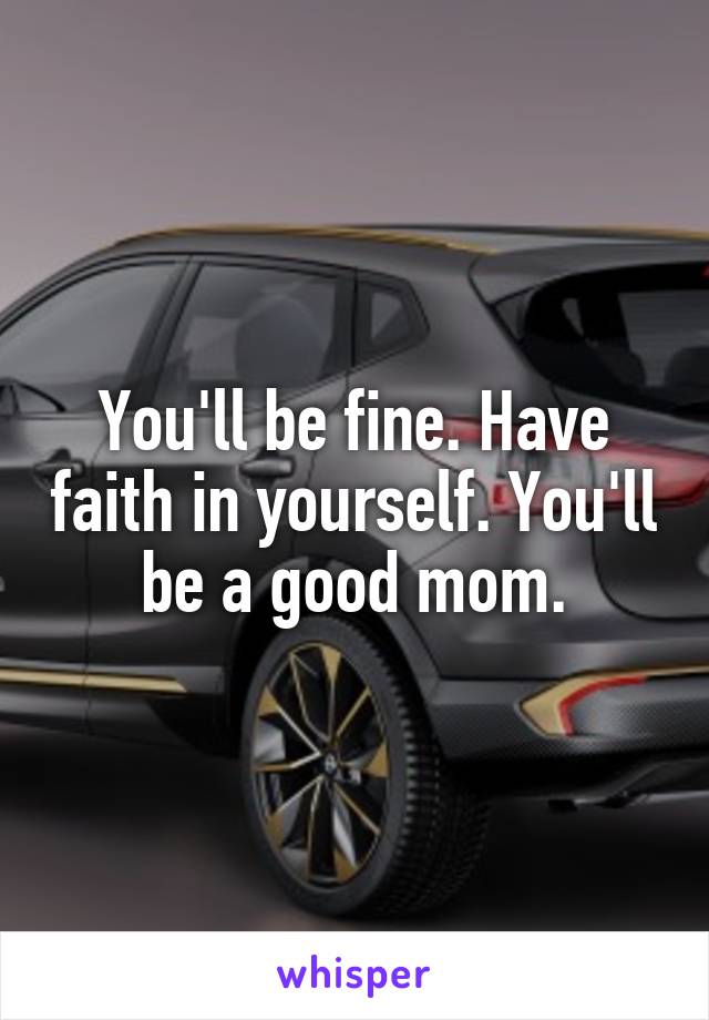 You'll be fine. Have faith in yourself. You'll be a good mom.