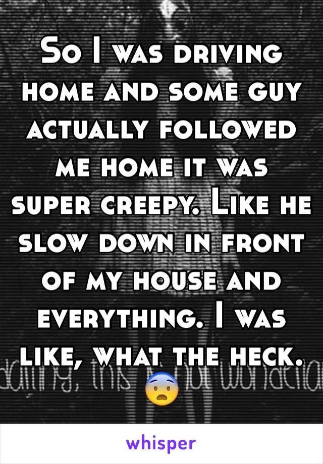 So I was driving home and some guy actually followed me home it was super creepy. Like he slow down in front of my house and everything. I was like, what the heck.
😨