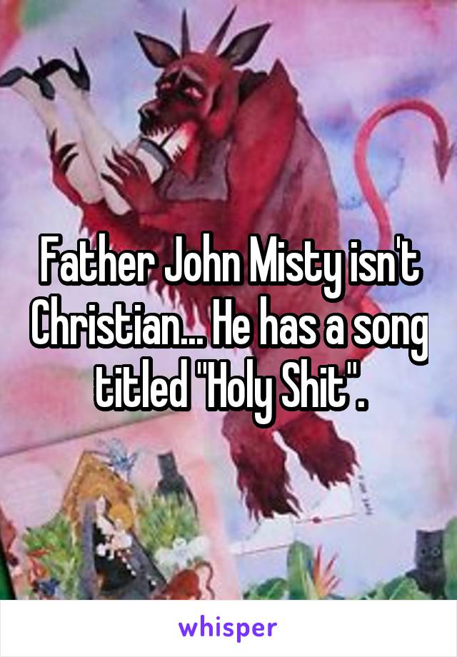 Father John Misty isn't Christian... He has a song titled "Holy Shit".