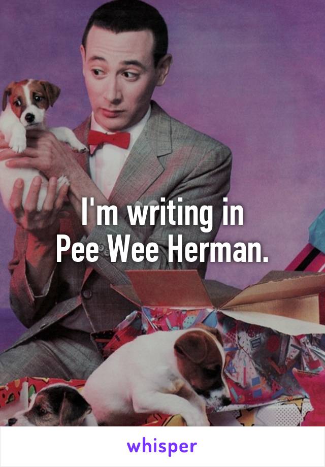I'm writing in
Pee Wee Herman.