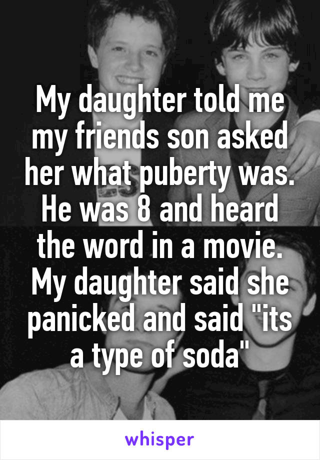 My daughter told me my friends son asked her what puberty was. He was 8 and heard the word in a movie. My daughter said she panicked and said "its a type of soda"