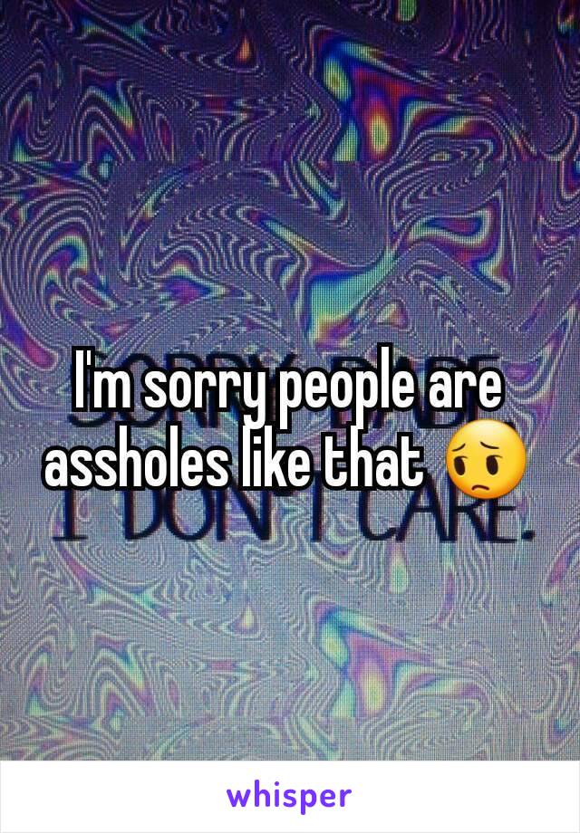 I'm sorry people are assholes like that 😔