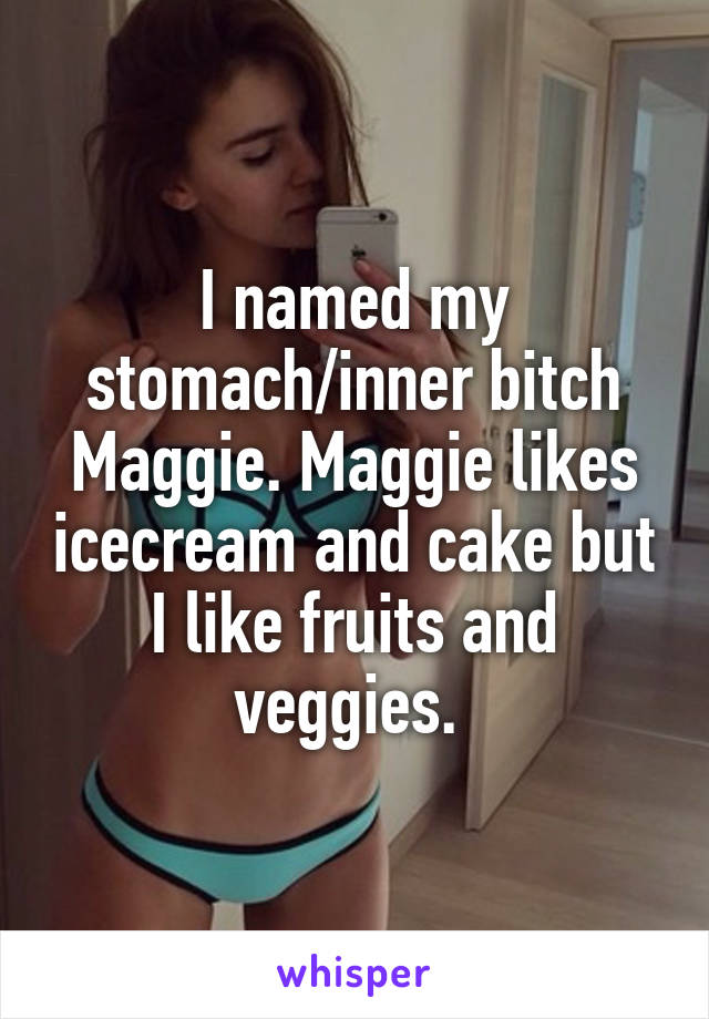 I named my stomach/inner bitch Maggie. Maggie likes icecream and cake but I like fruits and veggies. 