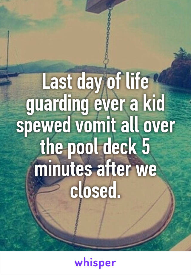 Last day of life guarding ever a kid spewed vomit all over the pool deck 5 minutes after we closed.