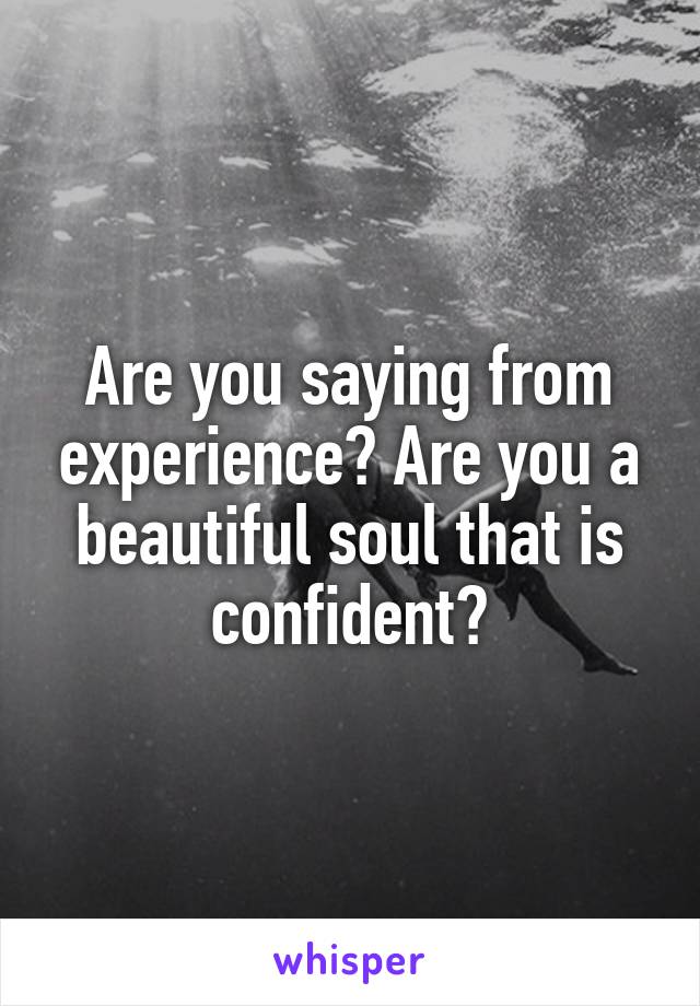 Are you saying from experience? Are you a beautiful soul that is confident?