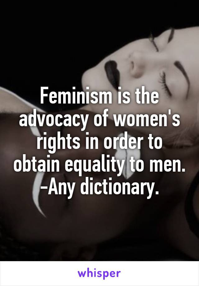 Feminism is the advocacy of women's rights in order to obtain equality to men.
-Any dictionary.