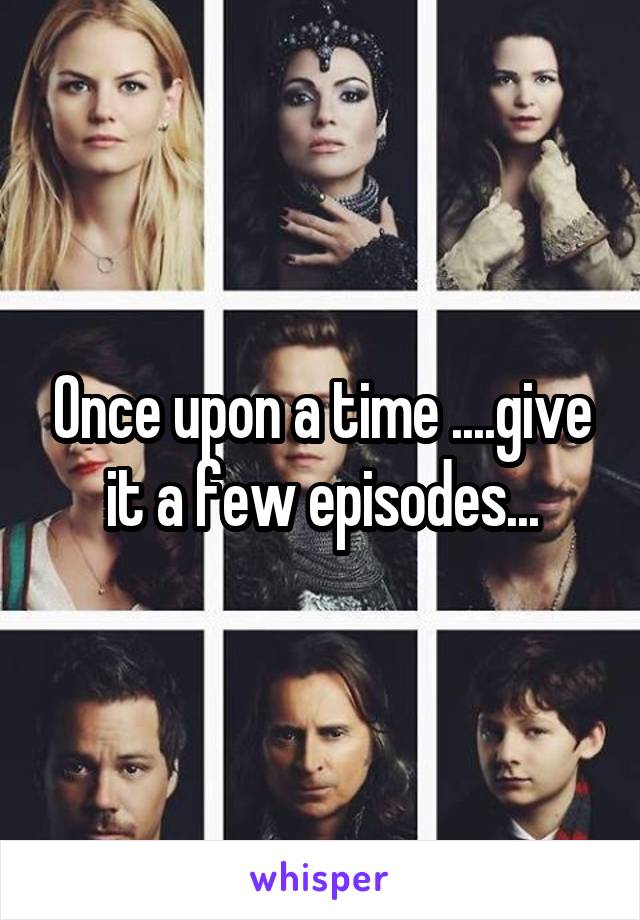 Once upon a time ....give it a few episodes...