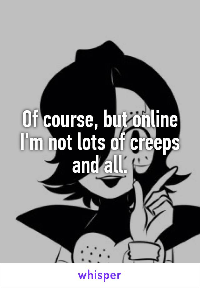 Of course, but online I'm not lots of creeps and all.