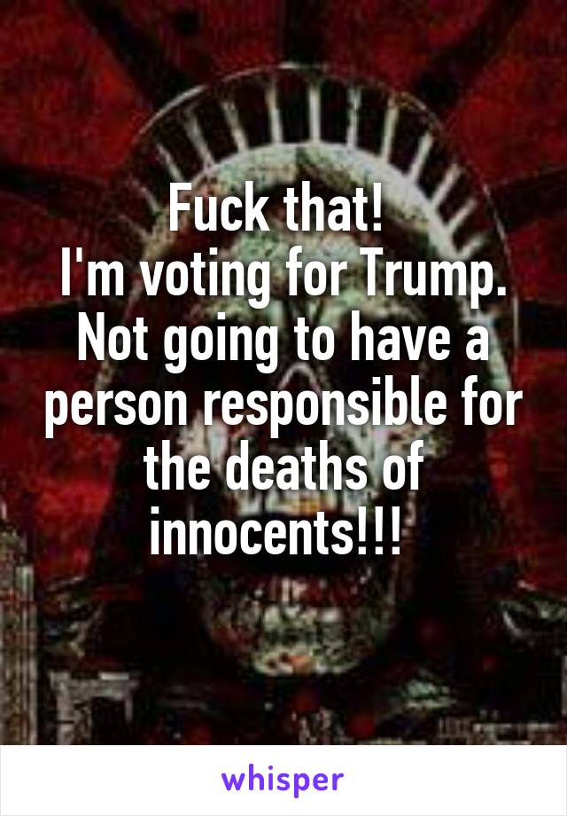 Fuck that! 
I'm voting for Trump.
Not going to have a person responsible for the deaths of innocents!!! 
