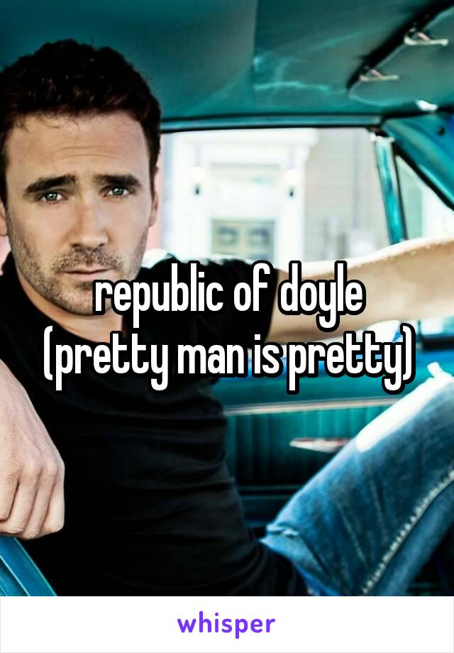 republic of doyle
(pretty man is pretty)