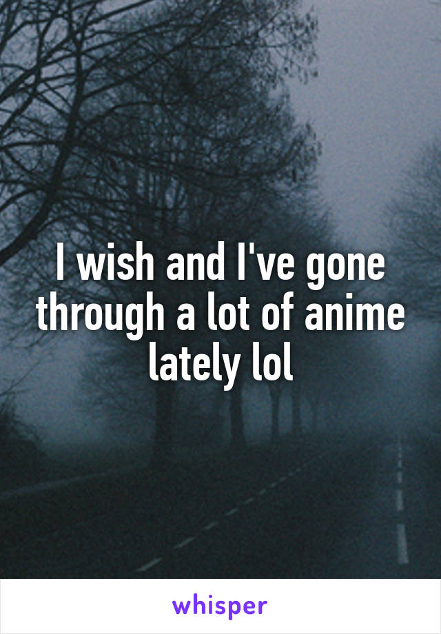 I wish and I've gone through a lot of anime lately lol