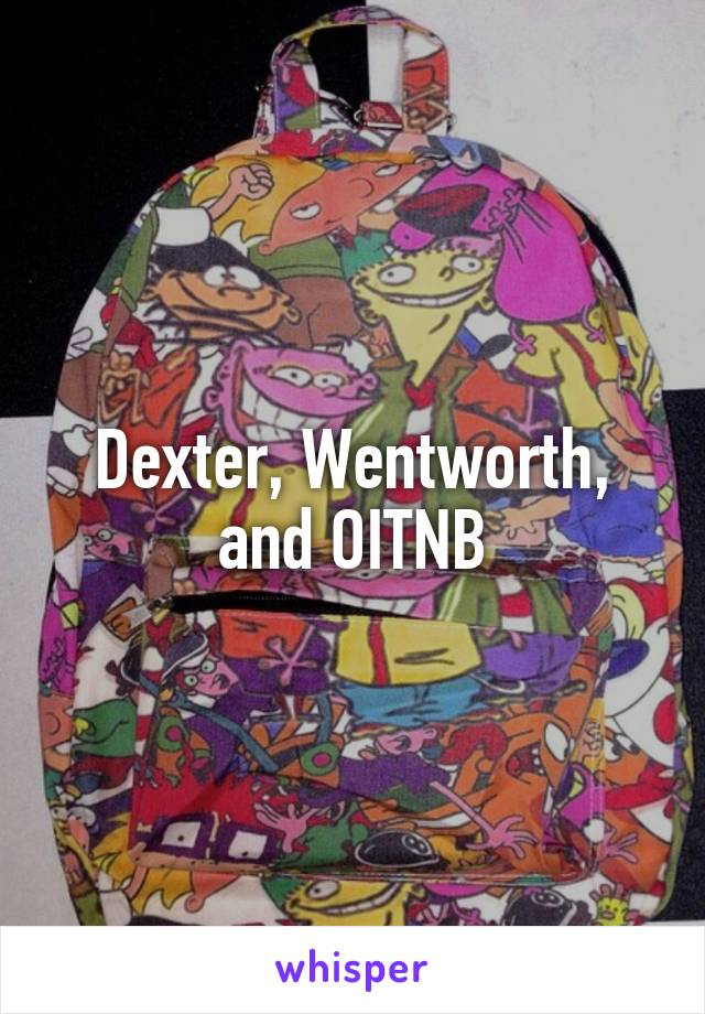 Dexter, Wentworth, and OITNB