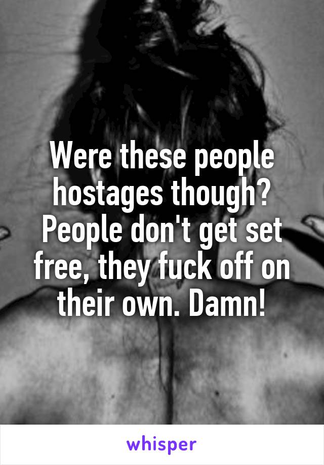 Were these people hostages though? People don't get set free, they fuck off on their own. Damn!