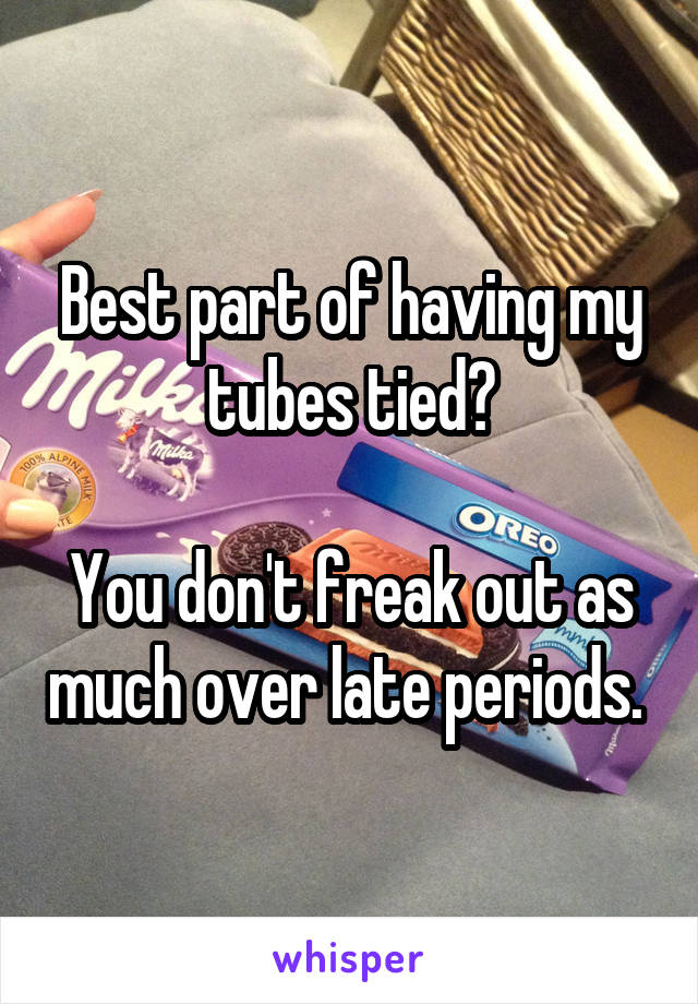 Best part of having my tubes tied?

You don't freak out as much over late periods. 