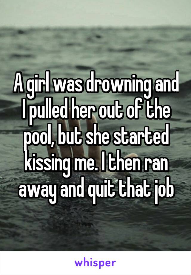 A girl was drowning and I pulled her out of the pool, but she started kissing me. I then ran away and quit that job