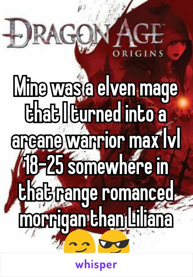 Mine was a elven mage that I turned into a arcane warrior max lvl 18-25 somewhere in that range romanced morrigan than Liliana 😏😎