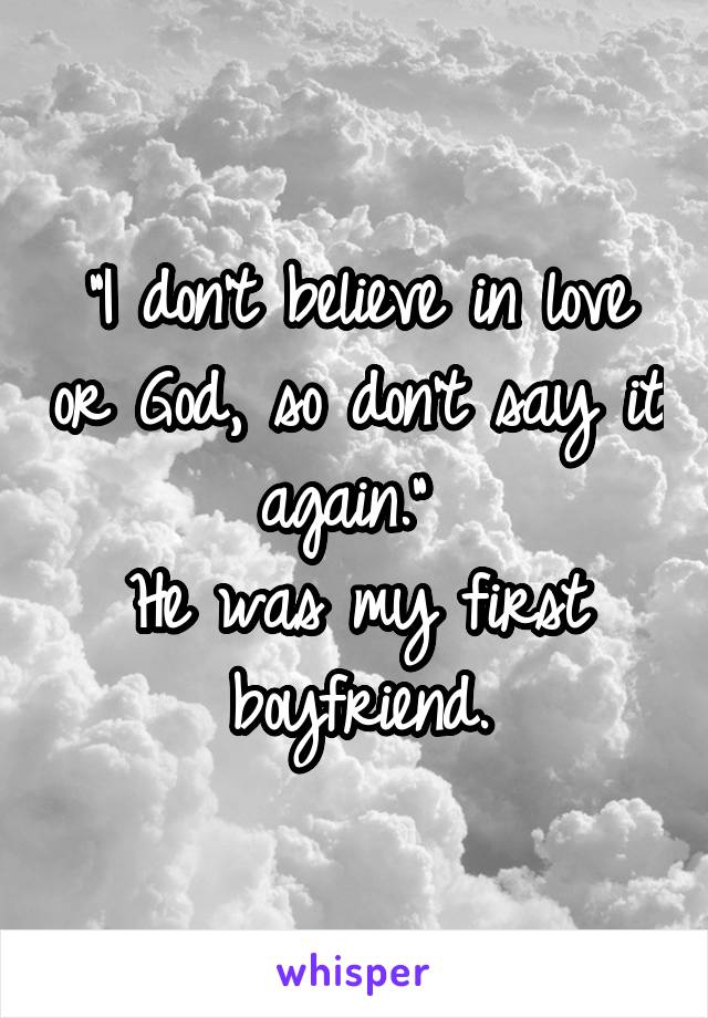 "I don't believe in love or God, so don't say it again." 
He was my first boyfriend.