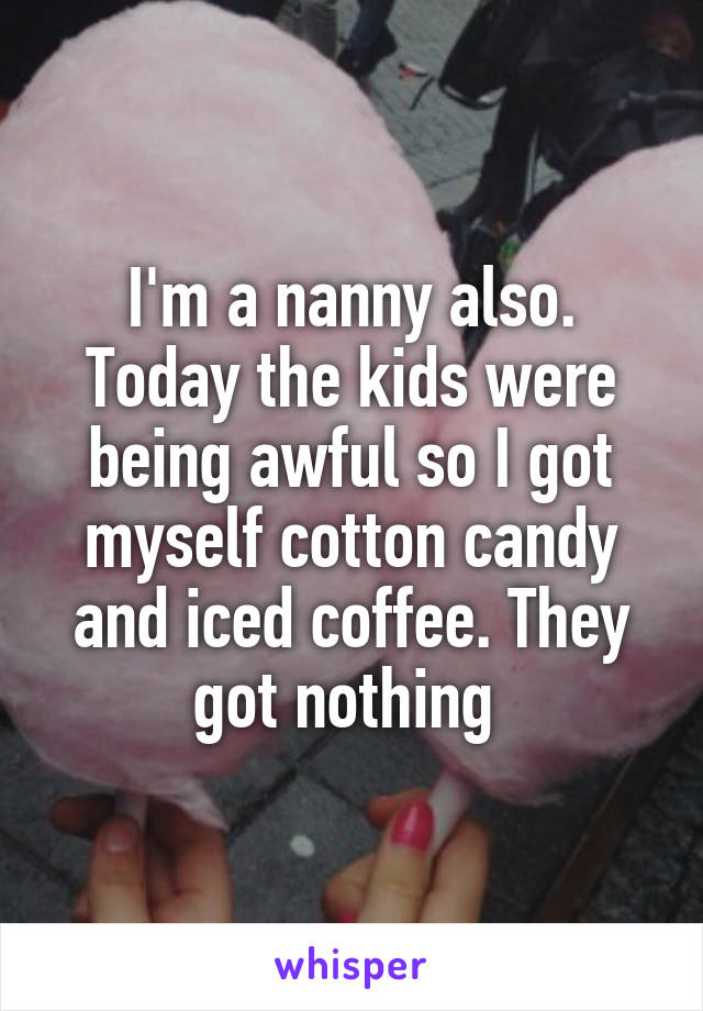 I'm a nanny also. Today the kids were being awful so I got myself cotton candy and iced coffee. They got nothing 