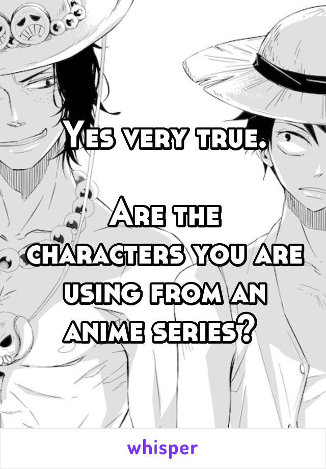 Yes very true.

Are the characters you are using from an anime series? 