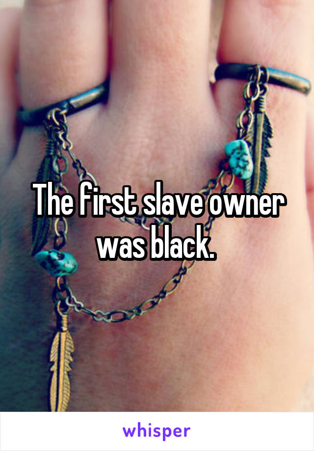 The first slave owner was black. 