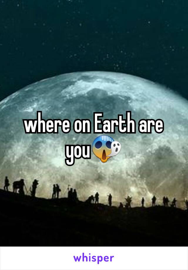 where on Earth are you😱