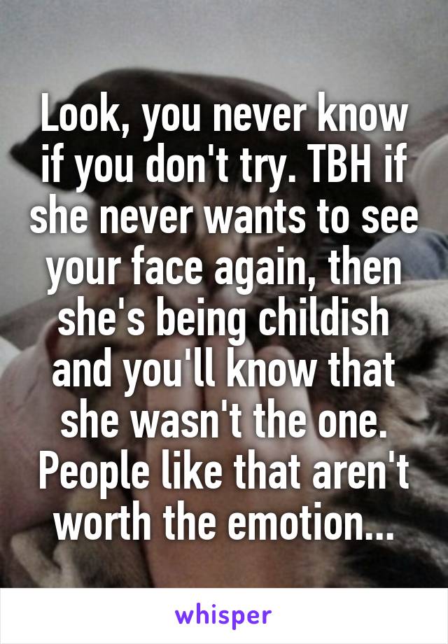 Look, you never know if you don't try. TBH if she never wants to see your face again, then she's being childish and you'll know that she wasn't the one. People like that aren't worth the emotion...