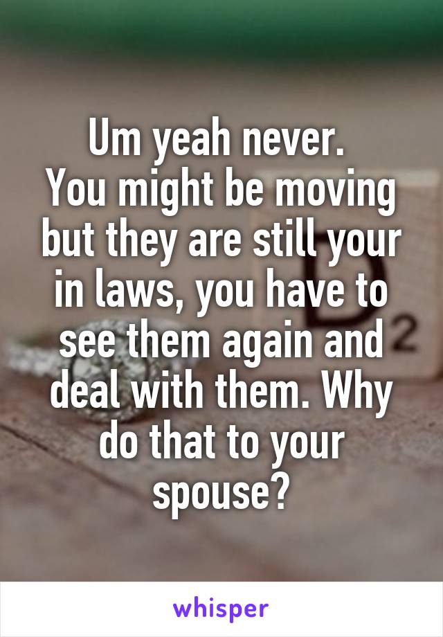 Um yeah never. 
You might be moving but they are still your in laws, you have to see them again and deal with them. Why do that to your spouse?