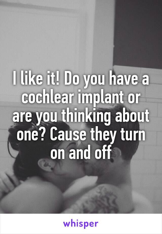 I like it! Do you have a cochlear implant or are you thinking about one? Cause they turn on and off