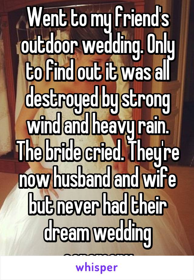 Went to my friend's outdoor wedding. Only to find out it was all destroyed by strong wind and heavy rain. The bride cried. They're now husband and wife but never had their dream wedding ceremony