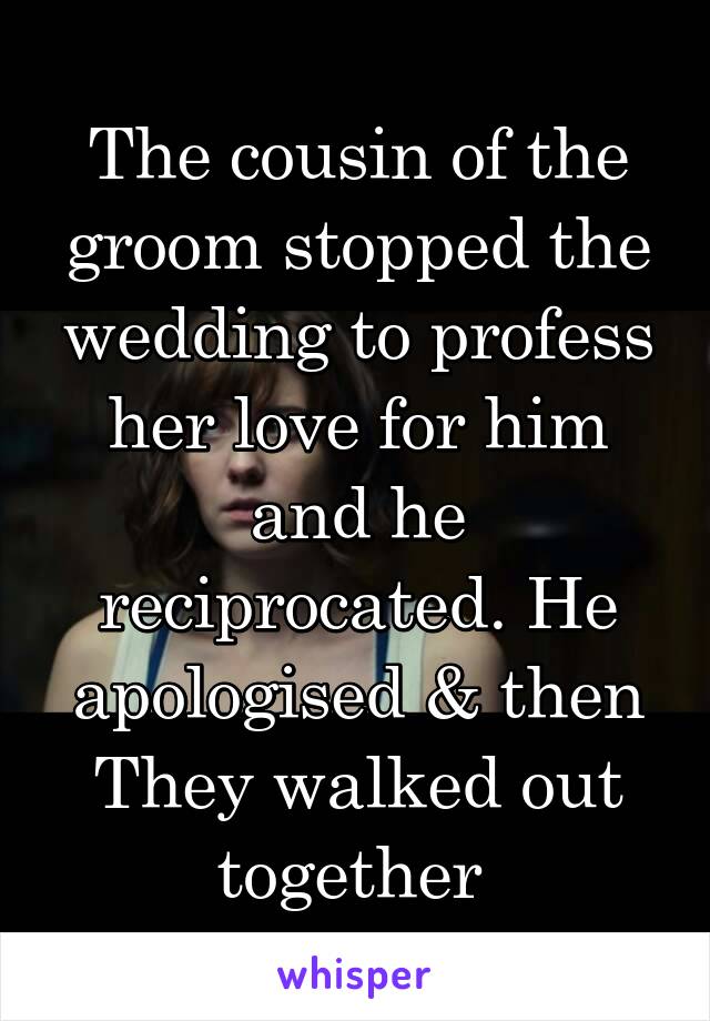 The cousin of the groom stopped the wedding to profess her love for him and he reciprocated. He apologised & then They walked out together 