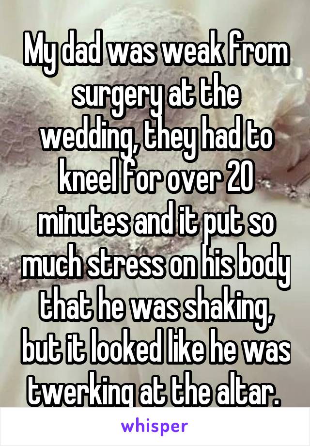 My dad was weak from surgery at the wedding, they had to kneel for over 20 minutes and it put so much stress on his body that he was shaking, but it looked like he was twerking at the altar. 