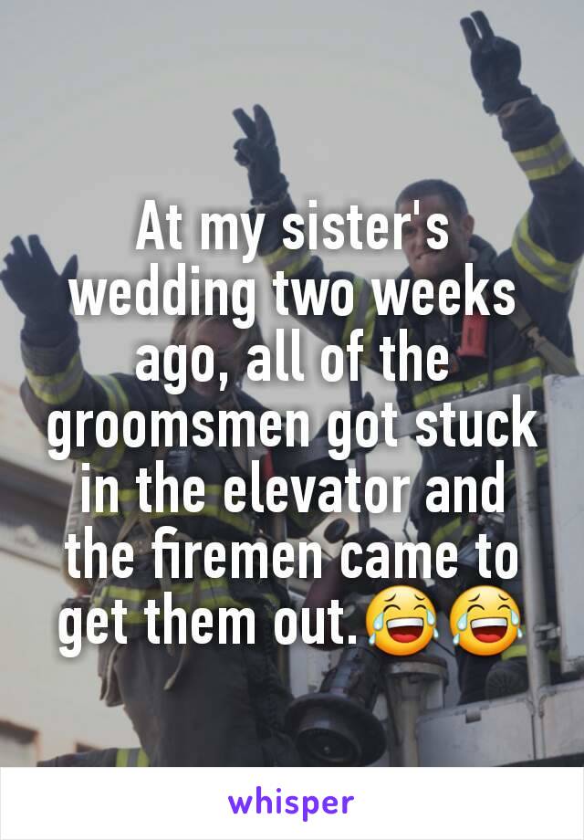 At my sister's wedding two weeks ago, all of the groomsmen got stuck in the elevator and the firemen came to get them out.😂😂