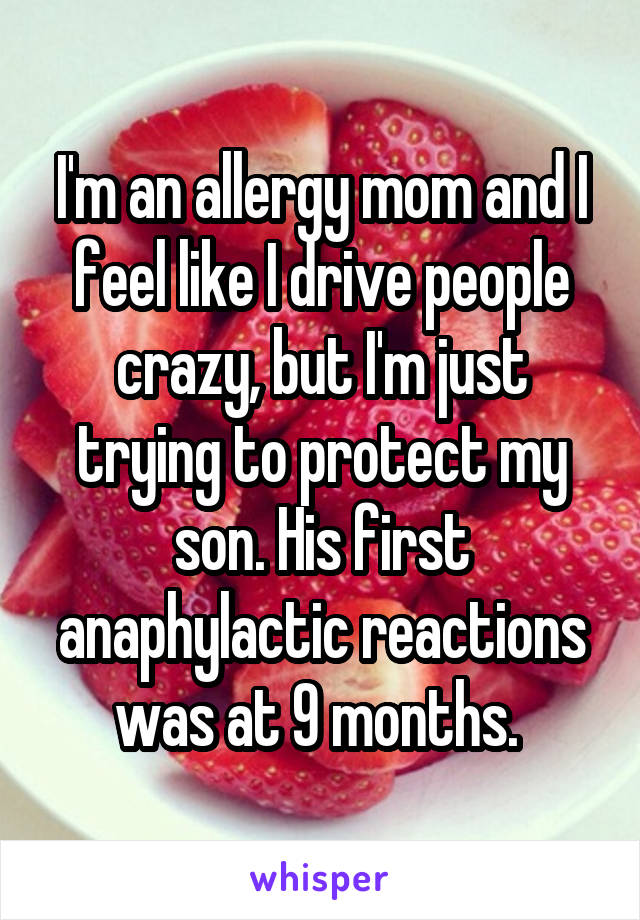 I'm an allergy mom and I feel like I drive people crazy, but I'm just trying to protect my son. His first anaphylactic reactions was at 9 months. 
