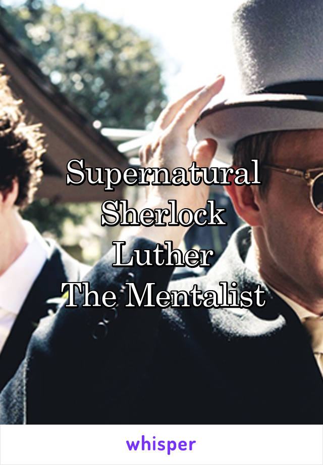 Supernatural
Sherlock
Luther
The Mentalist