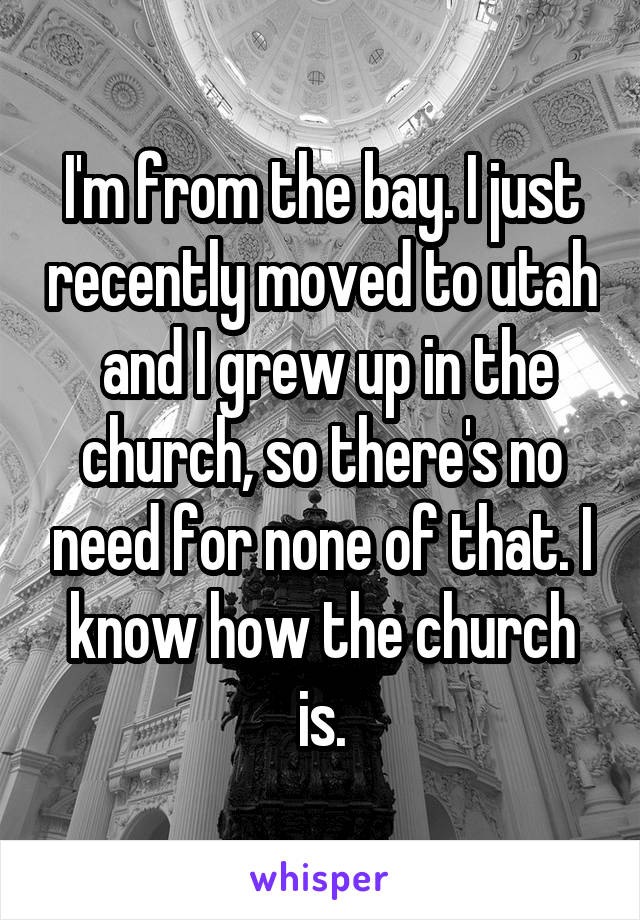 I'm from the bay. I just recently moved to utah  and I grew up in the church, so there's no need for none of that. I know how the church is.