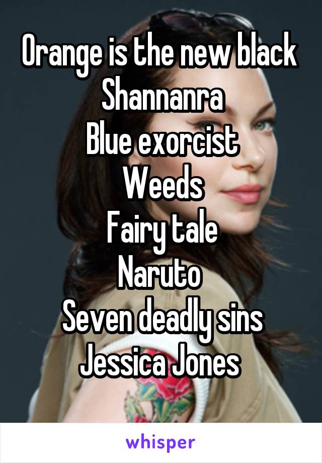 Orange is the new black 
Shannanra
Blue exorcist
Weeds
Fairy tale
Naruto 
Seven deadly sins
Jessica Jones 

