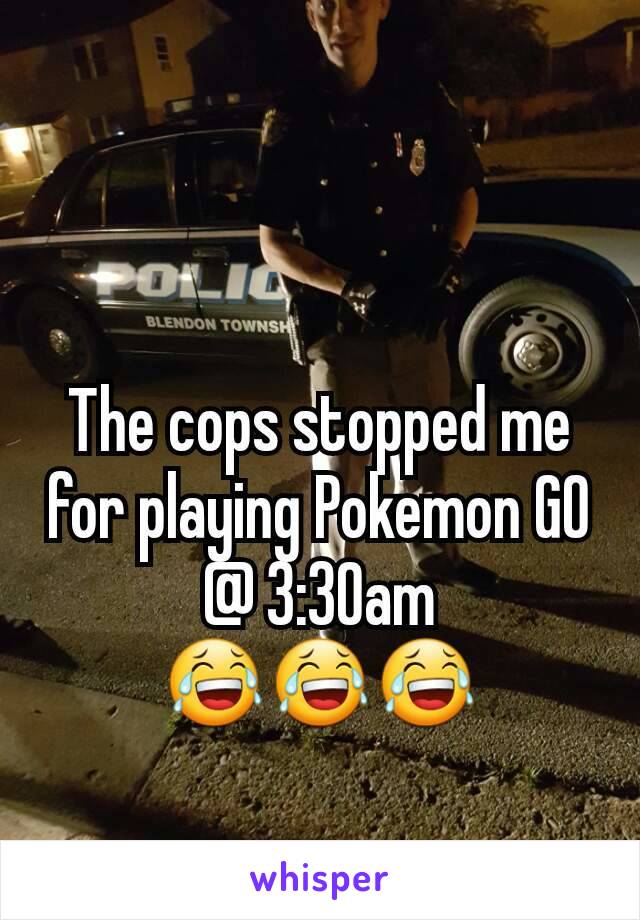 The cops stopped me for playing Pokemon GO @ 3:30am
😂😂😂