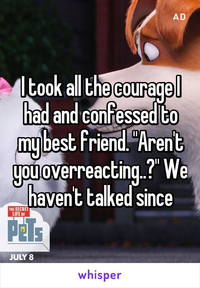 I took all the courage I had and confessed to my best friend. "Aren't you overreacting..?" We haven't talked since